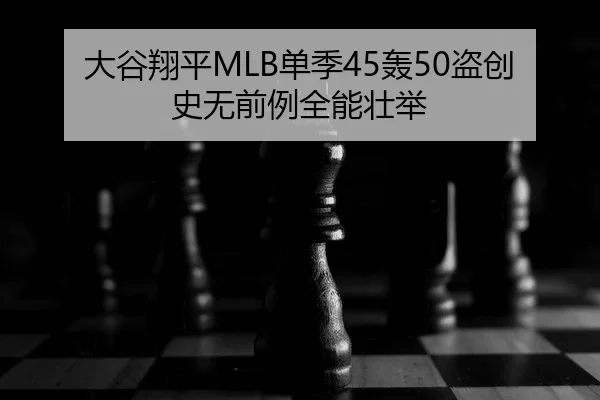 大谷翔平MLB单季45轰50盗创史无前例全能壮举