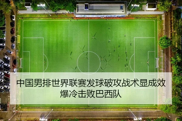 中国男排世界联赛发球破攻战术显成效 爆冷击败巴西队